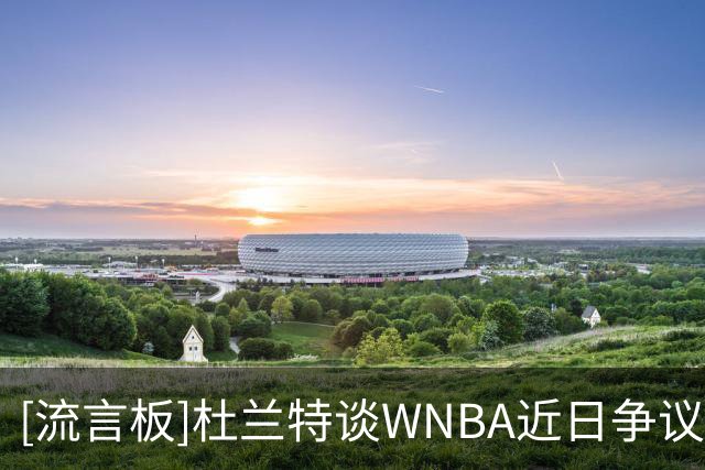 [流言板]杜兰特谈WNBA近日争议：那些只是噪音，联盟正在蓬勃发展